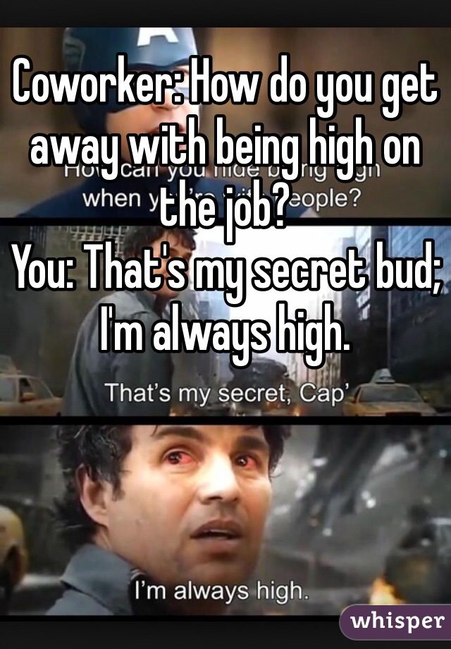 Coworker: How do you get away with being high on the job?
You: That's my secret bud; I'm always high.