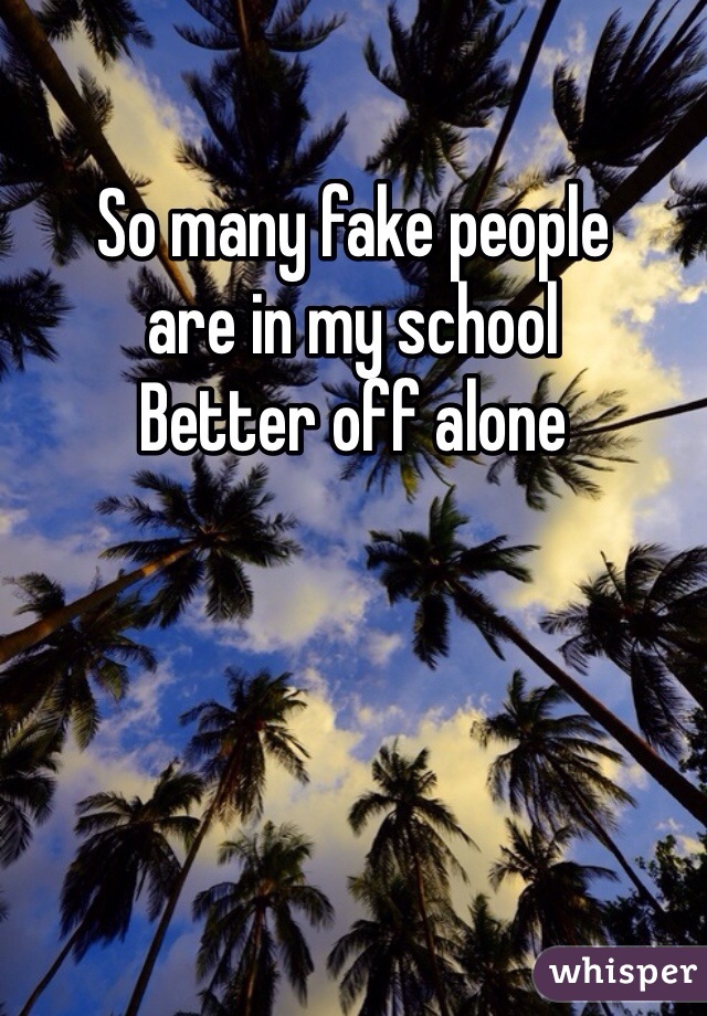 So many fake people 
are in my school 
Better off alone
