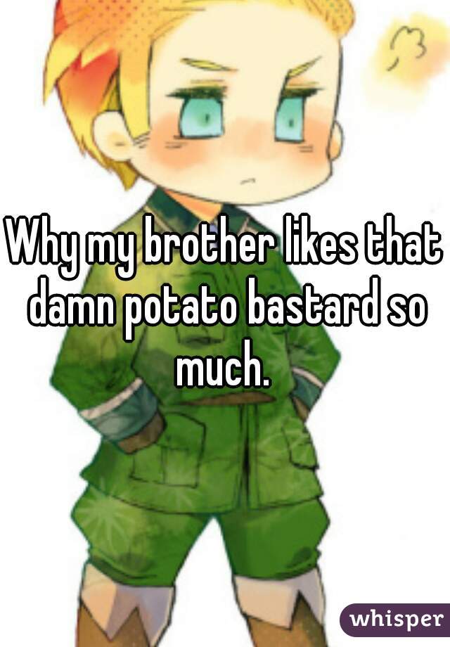 Why my brother likes that damn potato bastard so much. 