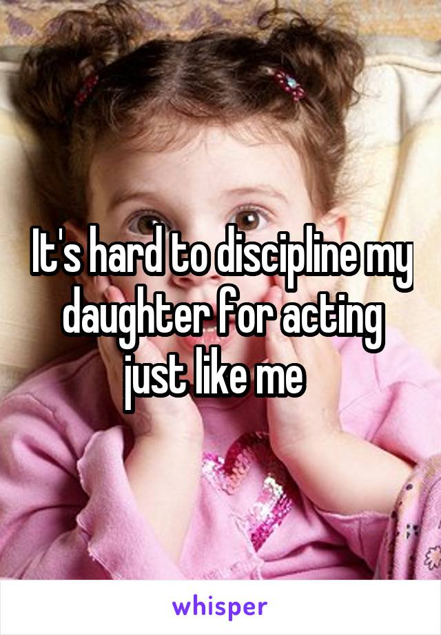 It's hard to discipline my daughter for acting just like me  
