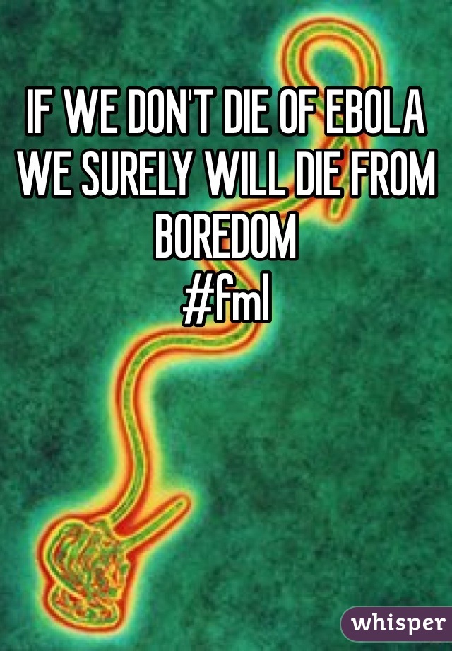 IF WE DON'T DIE OF EBOLA
WE SURELY WILL DIE FROM BOREDOM
#fml