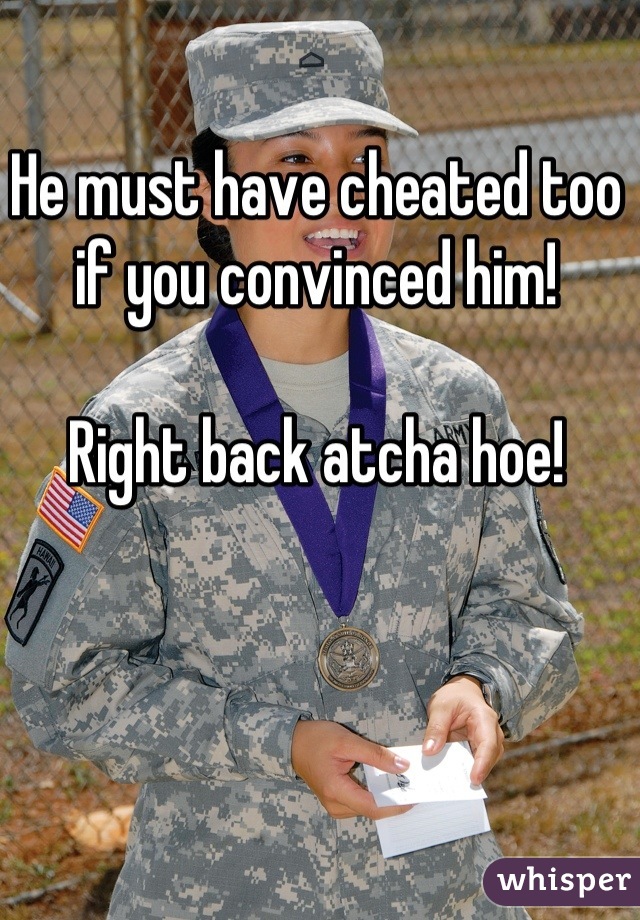 He must have cheated too if you convinced him!

Right back atcha hoe!