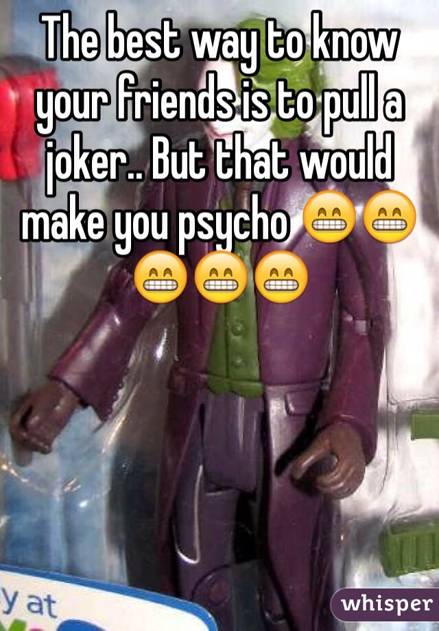 The best way to know your friends is to pull a joker.. But that would make you psycho 😁😁😁😁😁