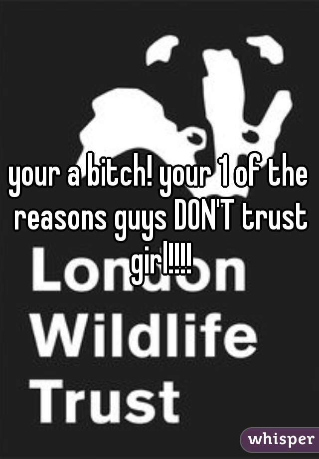 your a bitch! your 1 of the reasons guys DON'T trust girl!!!!