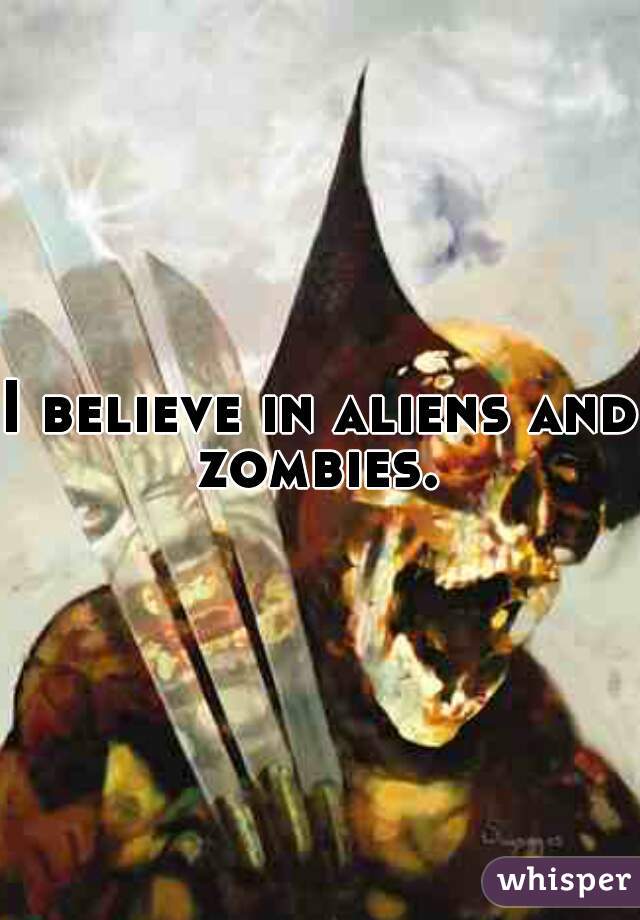 I believe in aliens and zombies. 