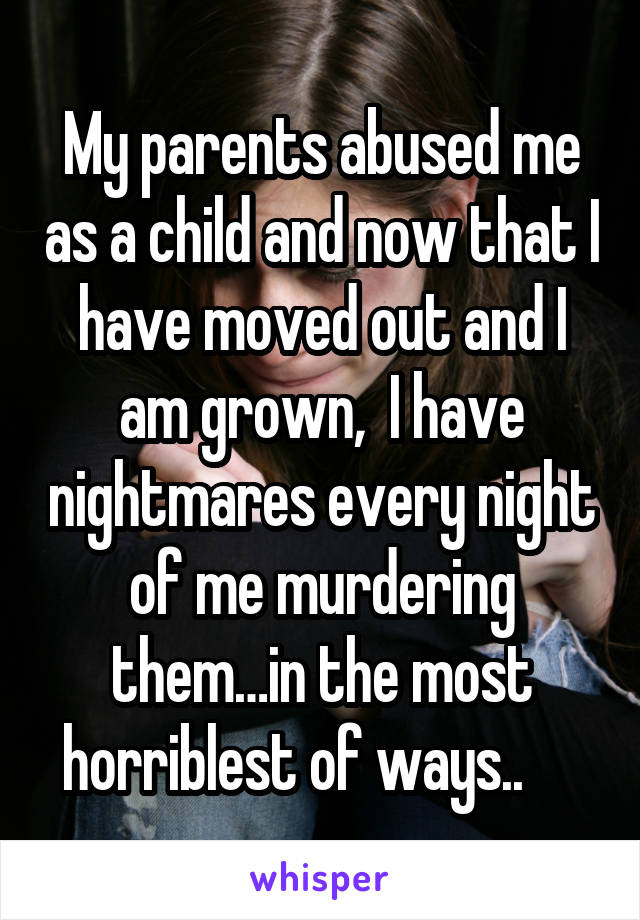 My parents abused me as a child and now that I have moved out and I am grown,  I have nightmares every night of me murdering them…in the most horriblest of ways..     