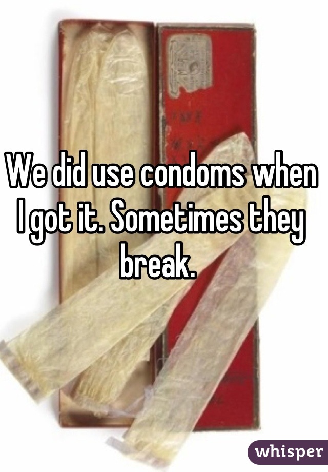 We did use condoms when I got it. Sometimes they break. 