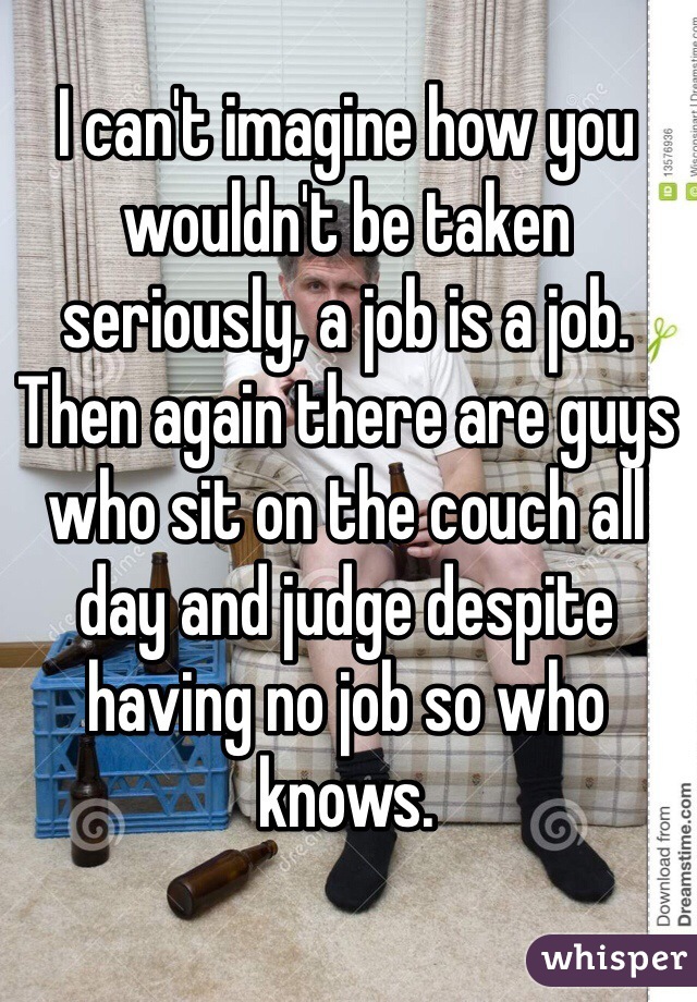 I can't imagine how you wouldn't be taken seriously, a job is a job. Then again there are guys who sit on the couch all day and judge despite having no job so who knows. 