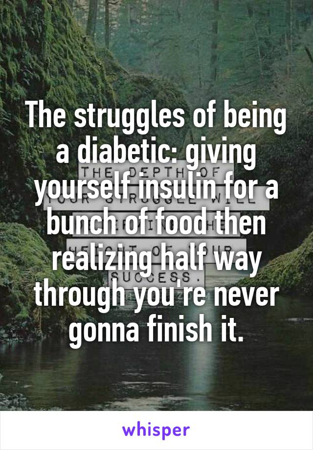 The struggles of being a diabetic: giving yourself insulin for a bunch of food then realizing half way through you're never gonna finish it.