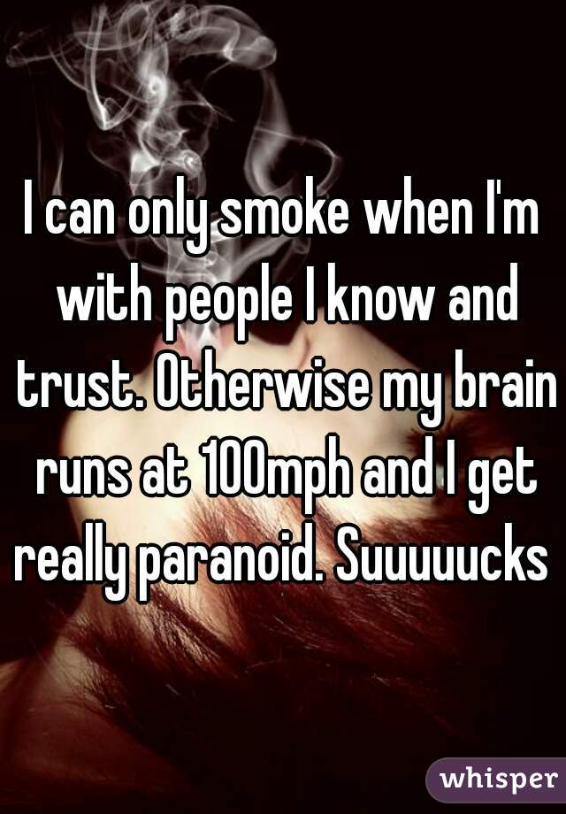 I can only smoke when I'm with people I know and trust. Otherwise my brain runs at 100mph and I get really paranoid. Suuuuucks 