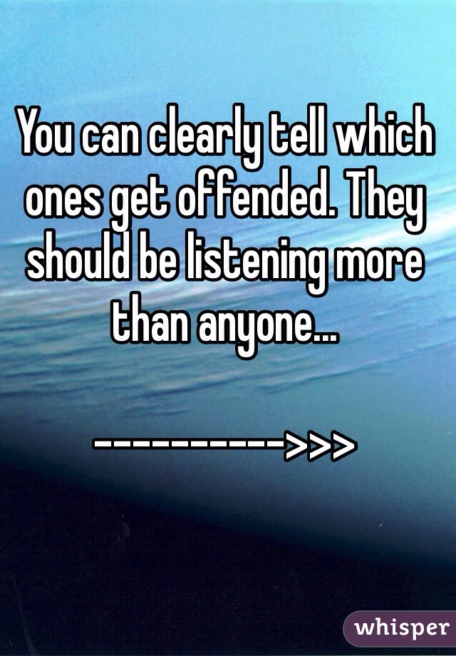 You can clearly tell which ones get offended. They should be listening more than anyone...

---------->>>