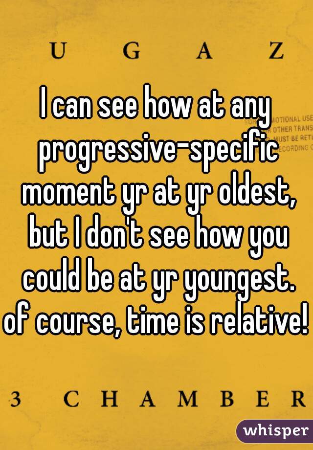 I can see how at any progressive-specific moment yr at yr oldest, but I don't see how you could be at yr youngest.
of course, time is relative!