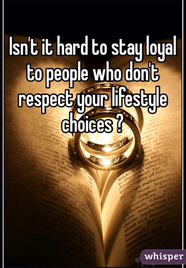 Isn't it hard to stay loyal to people who don't respect your lifestyle choices ?