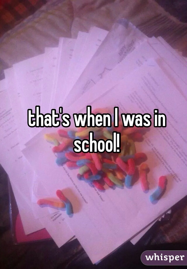 that's when I was in school!