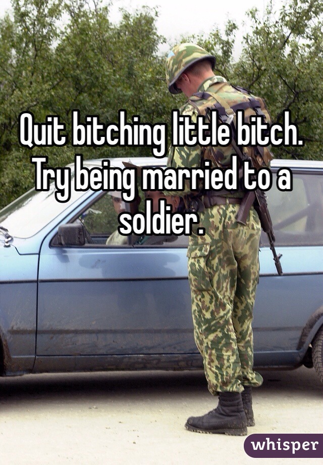 Quit bitching little bitch. Try being married to a soldier. 