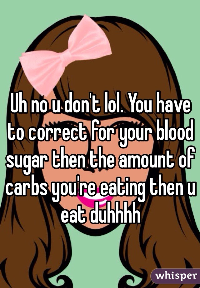 Uh no u don't lol. You have to correct for your blood sugar then the amount of carbs you're eating then u eat duhhhh 