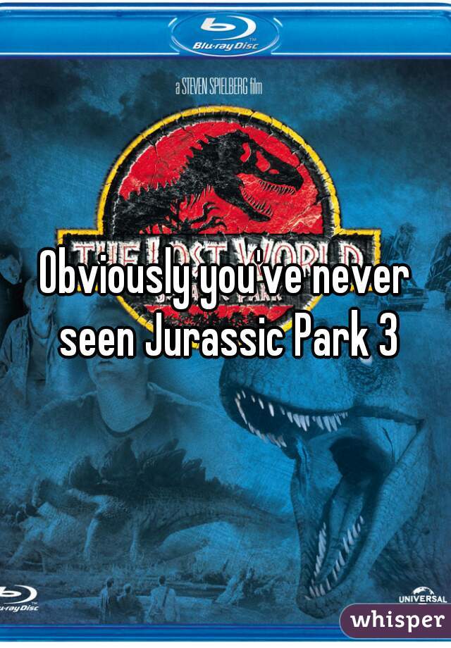 Obviously you've never seen Jurassic Park 3