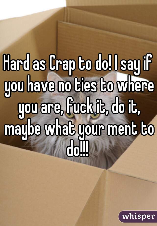 Hard as Crap to do! I say if you have no ties to where you are, fuck it, do it, maybe what your ment to do!!! 