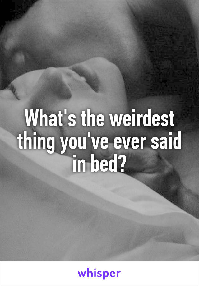 What's the weirdest thing you've ever said in bed?
