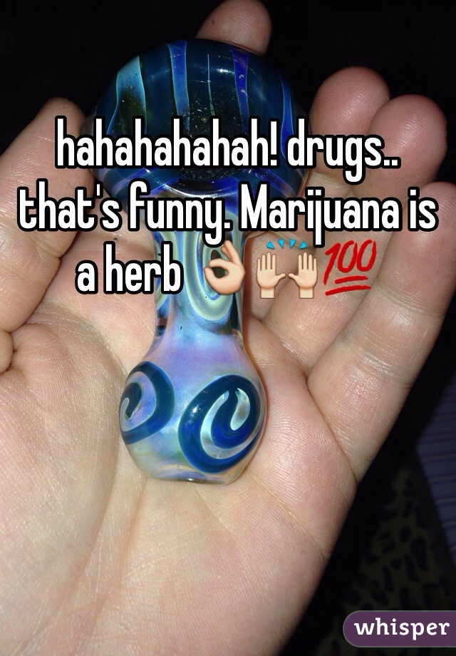 hahahahahah! drugs.. that's funny. Marijuana is a herb 👌🙌💯