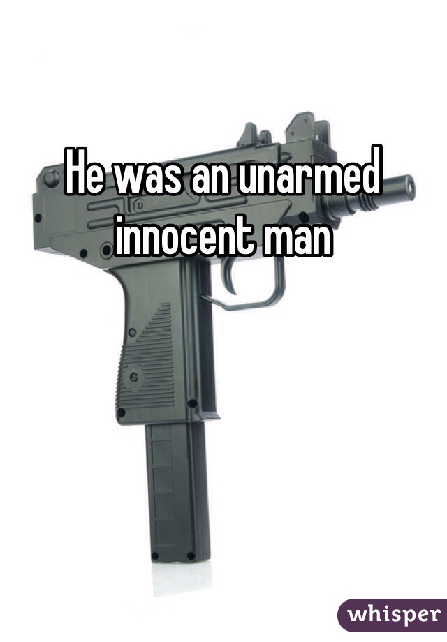 He was an unarmed innocent man