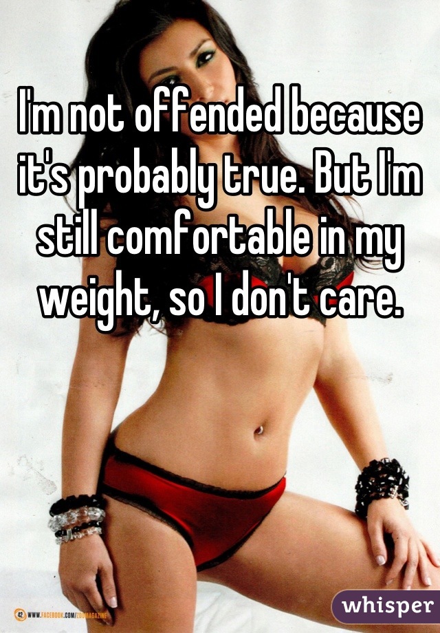 I'm not offended because it's probably true. But I'm still comfortable in my weight, so I don't care.