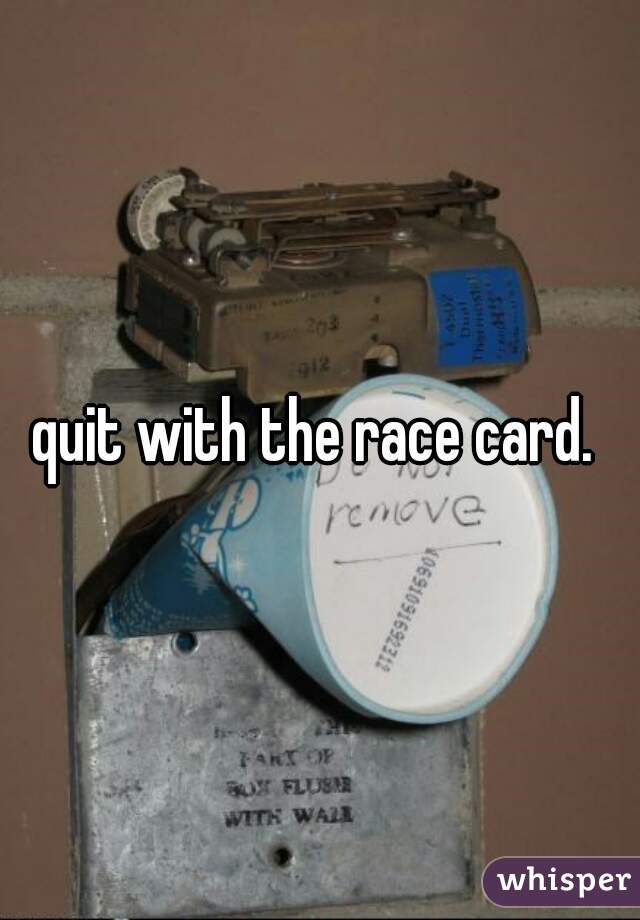 quit with the race card. 