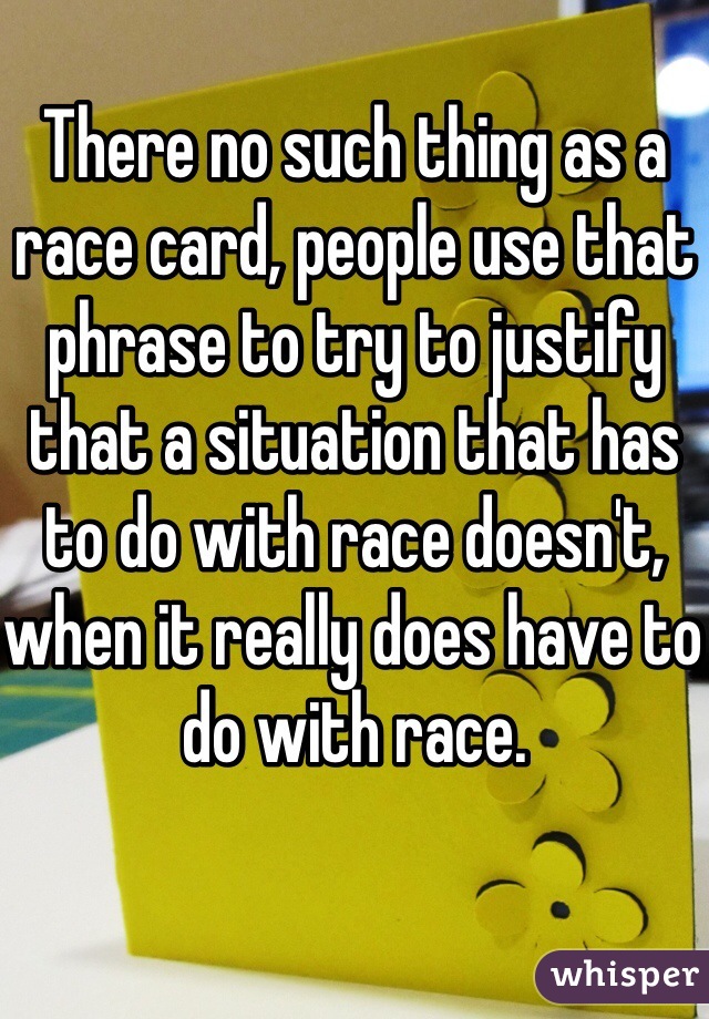 There no such thing as a race card, people use that phrase to try to justify that a situation that has to do with race doesn't, when it really does have to do with race.