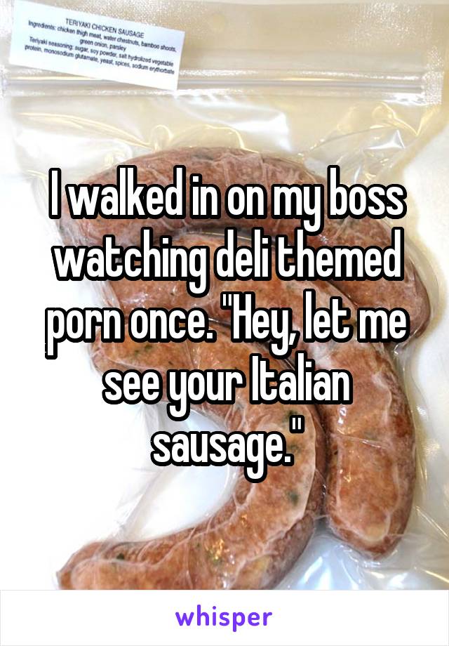 I walked in on my boss watching deli themed porn once. "Hey, let me see your Italian sausage."