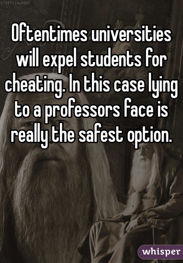 Oftentimes universities will expel students for cheating. In this case lying to a professors face is really the safest option. 