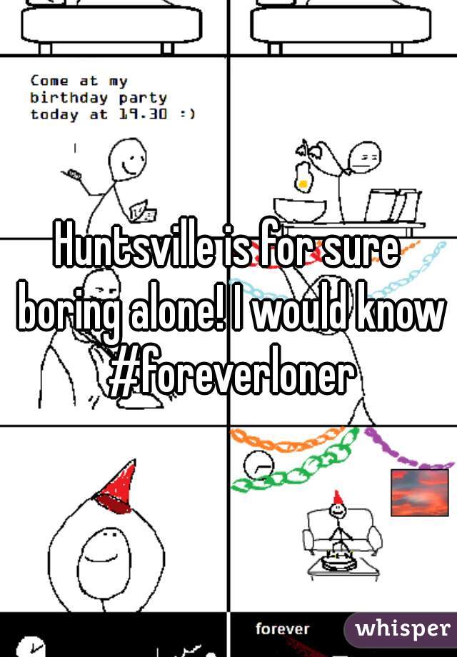 Huntsville is for sure boring alone! I would know #foreverloner