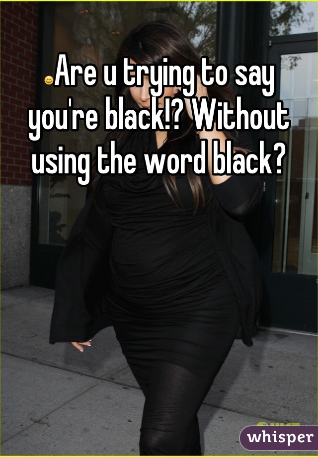😄Are u trying to say you're black!? Without using the word black?
