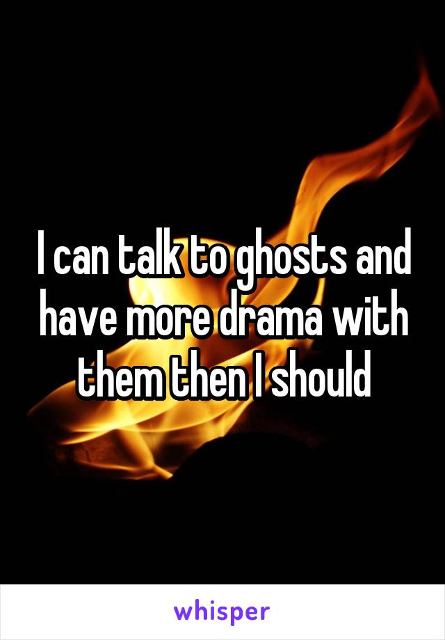 I can talk to ghosts and have more drama with them then I should
