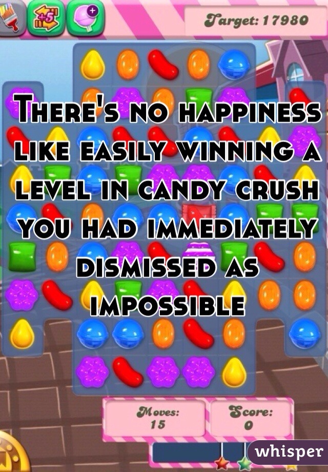 There's no happiness like easily winning a level in candy crush you had immediately dismissed as impossible