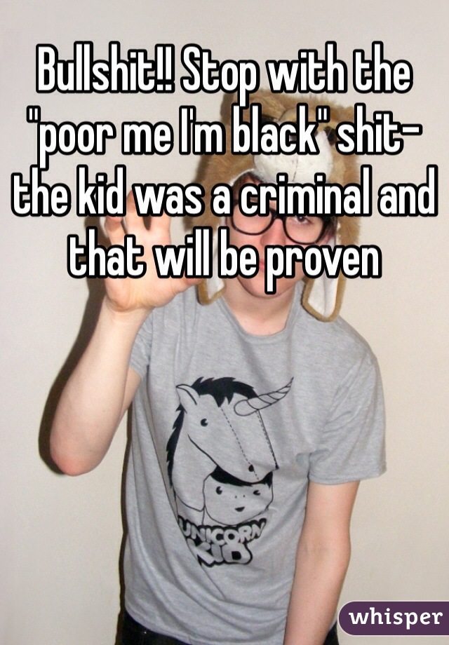 Bullshit!! Stop with the "poor me I'm black" shit- the kid was a criminal and that will be proven