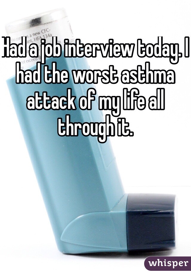 Had a job interview today. I had the worst asthma attack of my life all through it. 