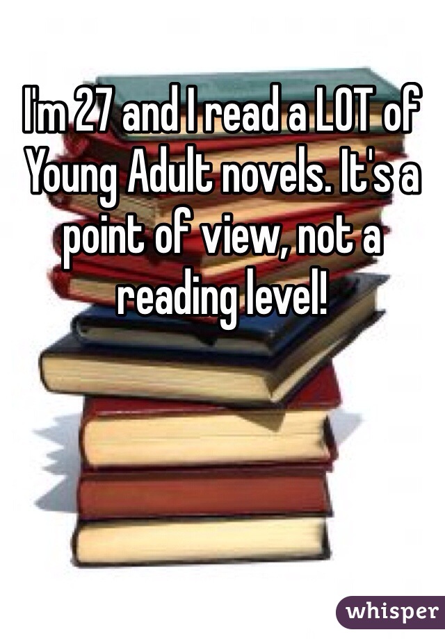 I'm 27 and I read a LOT of Young Adult novels. It's a point of view, not a reading level! 