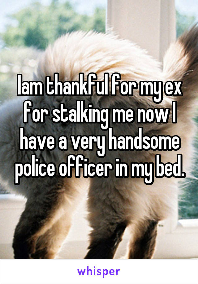 Iam thankful for my ex for stalking me now I have a very handsome police officer in my bed.  