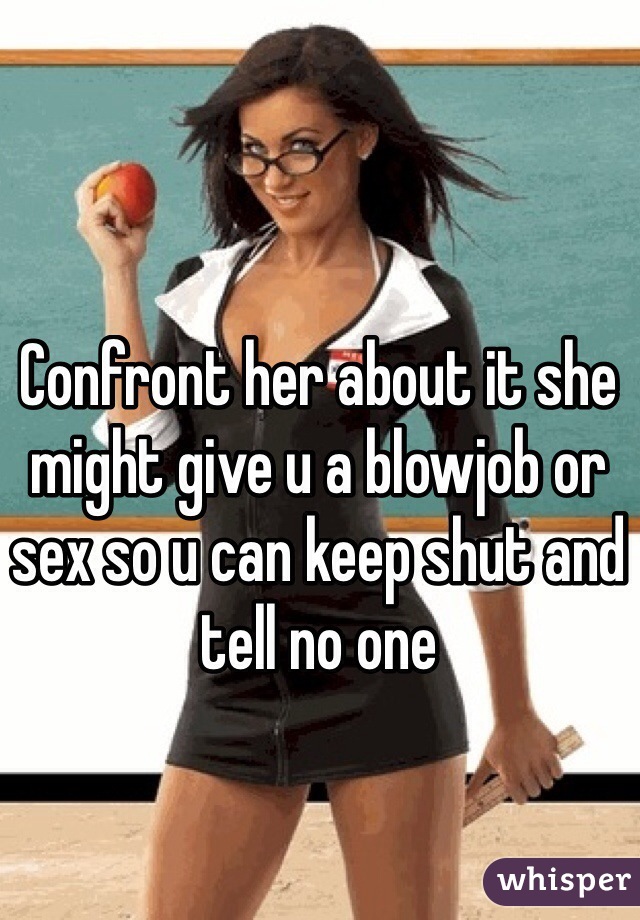 Confront her about it she might give u a blowjob or sex so u can keep shut and tell no one 