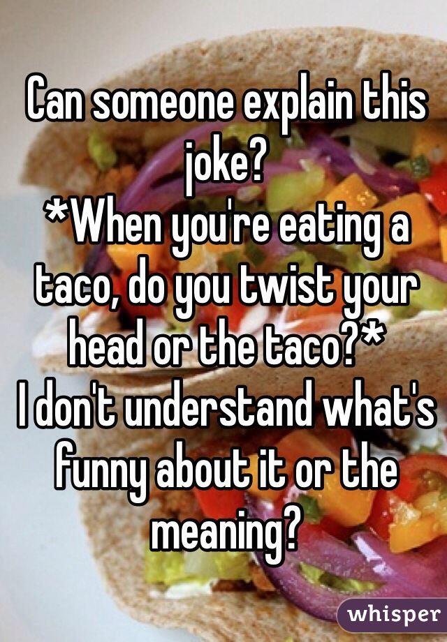 Can someone explain this joke?
*When you're eating a taco, do you twist your head or the taco?* 
I don't understand what's funny about it or the meaning? 