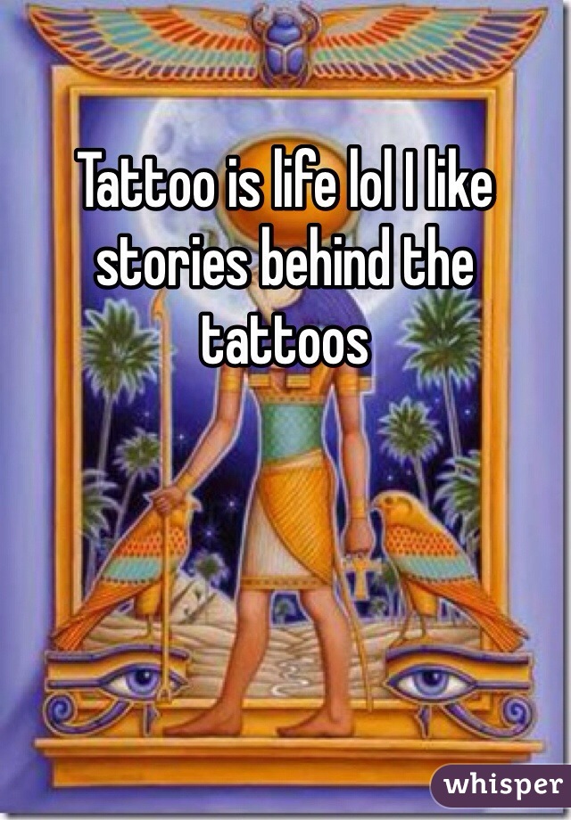 Tattoo is life lol I like stories behind the tattoos 