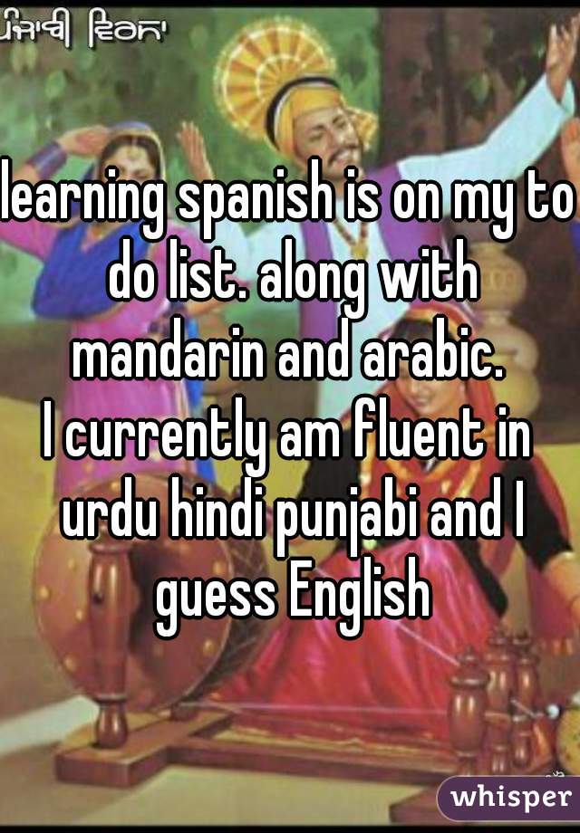 learning spanish is on my to do list. along with mandarin and arabic. 
I currently am fluent in urdu hindi punjabi and I guess English