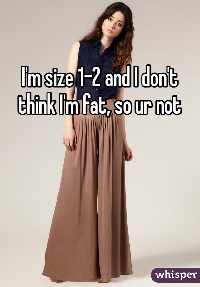 I'm size 1-2 and I don't think I'm fat, so ur not 