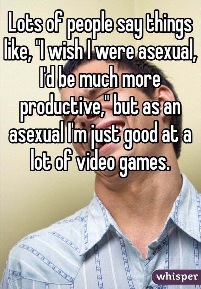 Lots of people say things like, "I wish I were asexual, I'd be much more productive," but as an asexual I'm just good at a lot of video games.