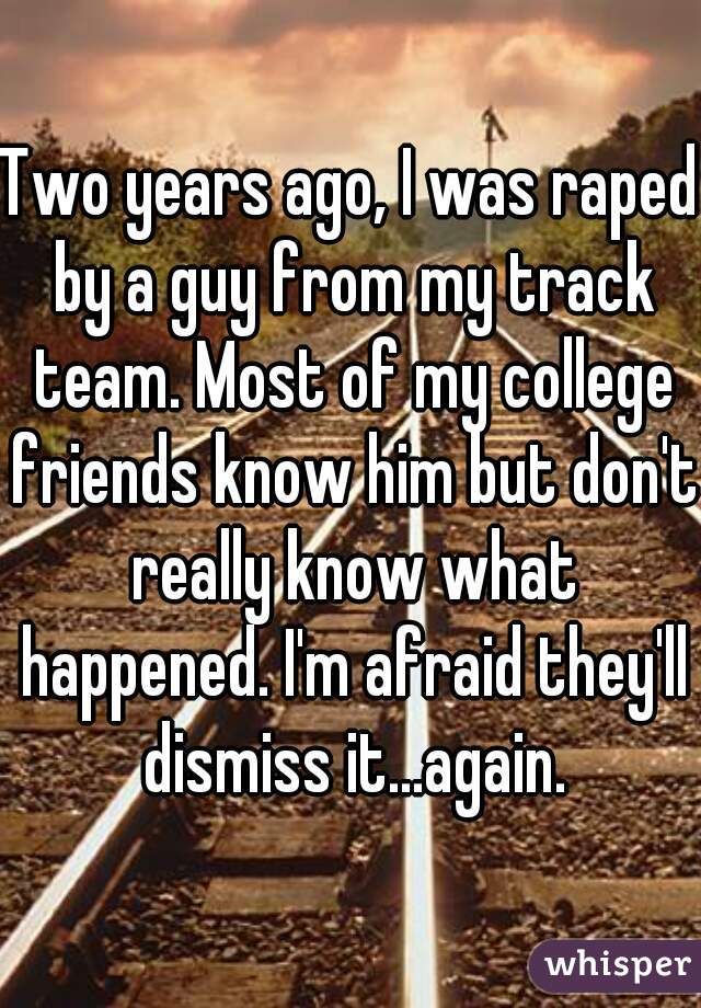 Two years ago, I was raped by a guy from my track team. Most of my college friends know him but don't really know what happened. I'm afraid they'll dismiss it...again.