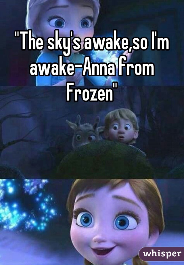 "The sky's awake,so I'm awake-Anna from Frozen"