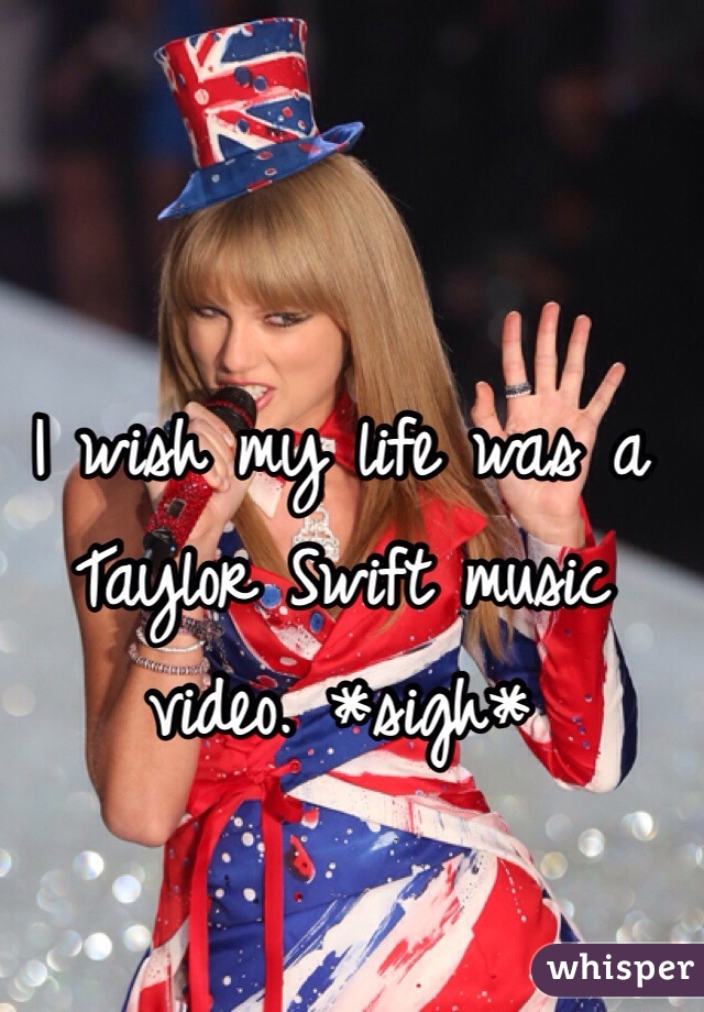 I wish my life was a Taylor Swift music video. *sigh*