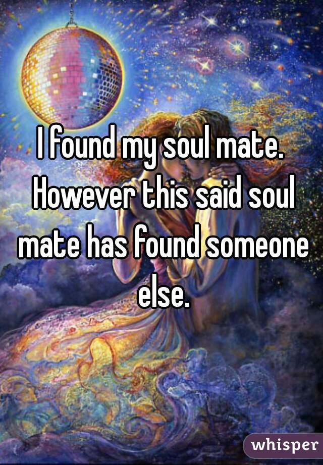 I found my soul mate. However this said soul mate has found someone else.