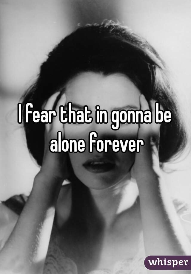 I fear that in gonna be alone forever