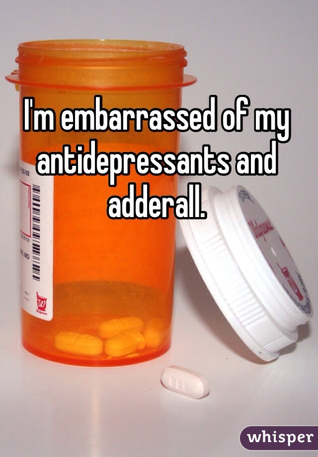 I'm embarrassed of my antidepressants and adderall.

